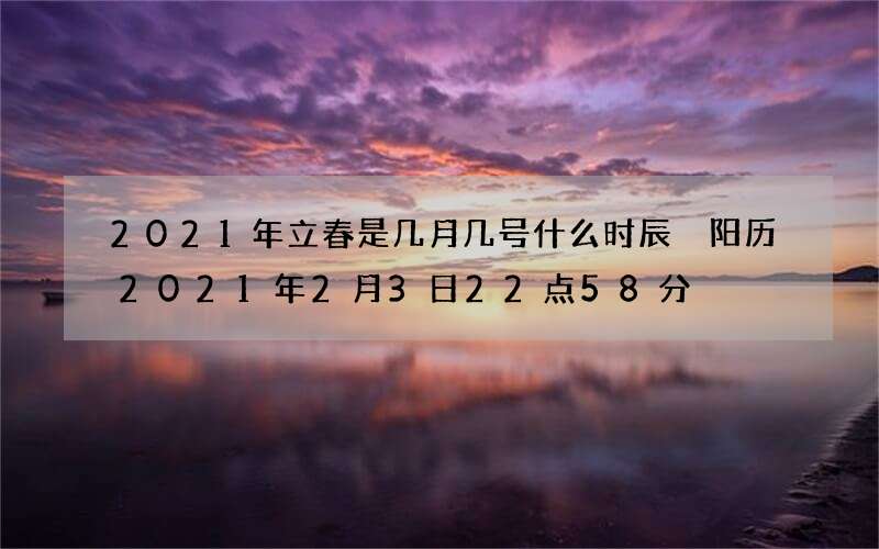 2021年立春是几月几号什么时辰 阳历2021年2月3日22点58分